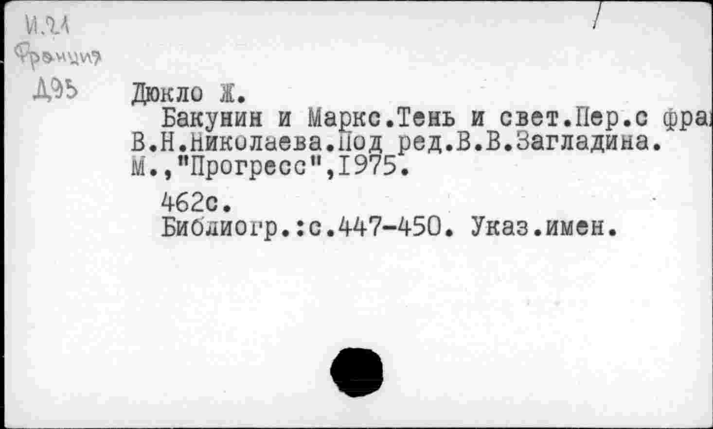 ﻿VI ЛА
дэв	Дюкло Ж. Бакунин и Маркс.Тень и свет.Пер.с фра В.Н.Николаева.Под ред.В.В.Загладина. М.,"Прогресс",1975. 462с. Бибдиогр.:с.447-450. Указ.имен.